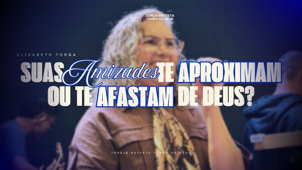 ELIZABETH TORGA | SUAS AMIZADES TE APROXIMAM OU TE AFASTAM DE DEUS?