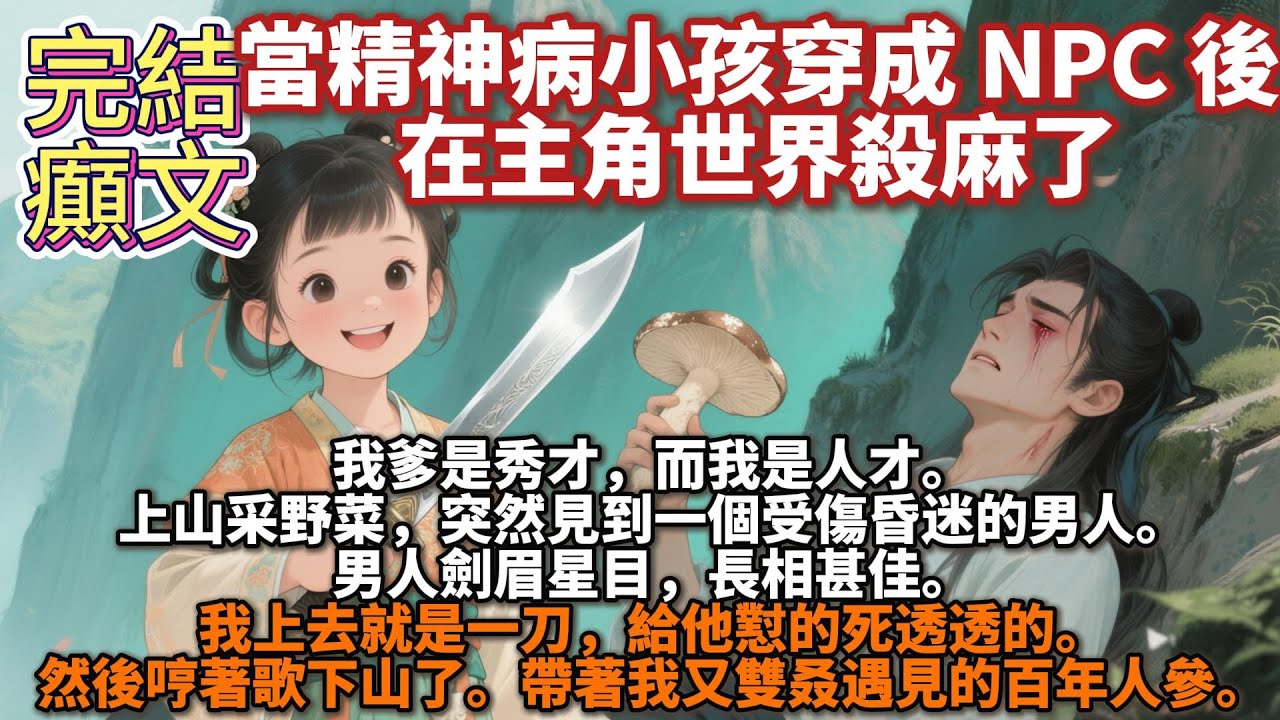 完結癲文：當精神病小孩穿成 NPC 後,在主角世界殺麻了。我爹是秀才，而我是人才。上山采野菜，突然見到一個受傷昏迷的男人。我上去就是一刀，給他懟的死透透的。然後哼著歌下山了。帶著我又雙叒遇見的百年人參
