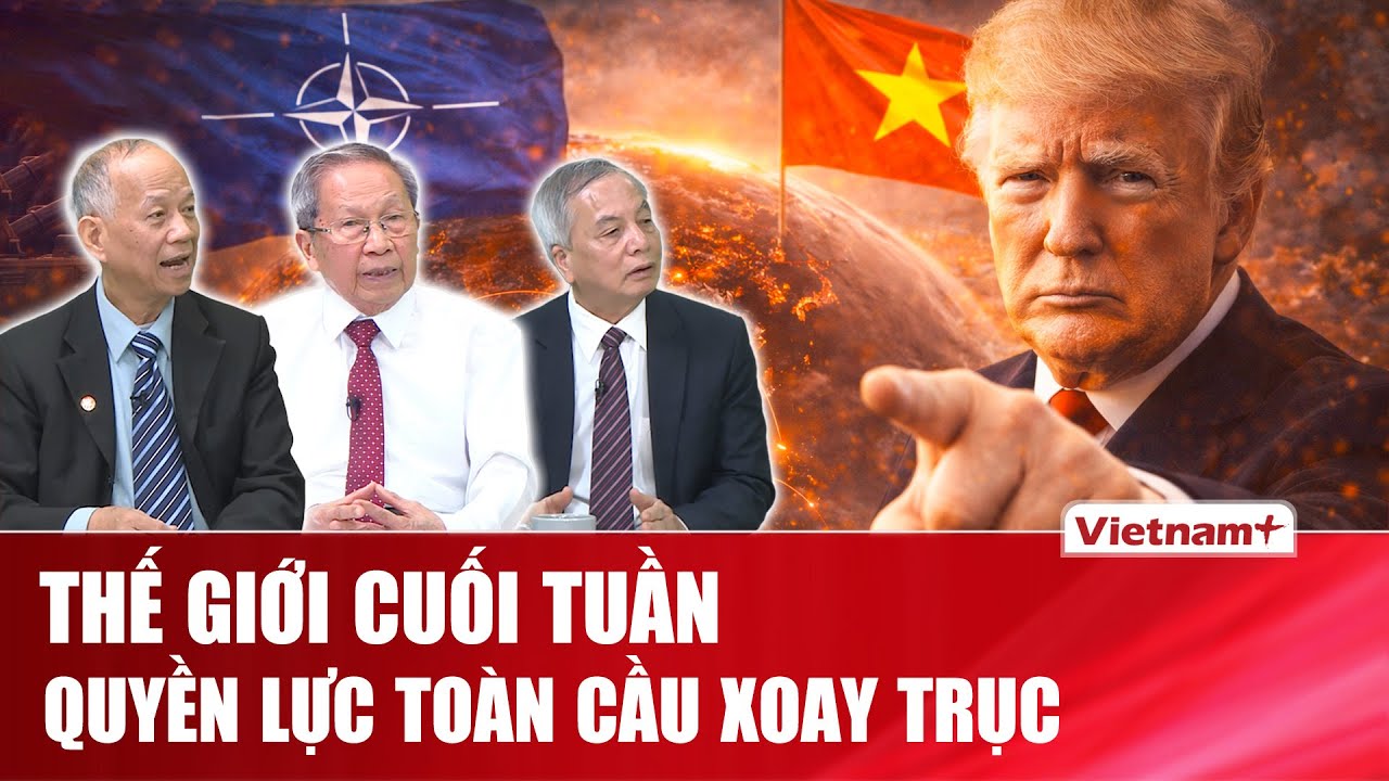 THẾ GIỚI CUỐI TUẦN: Hậu NATO và “đại kế hoạch” Trump: Việt Nam trở thành mắt xích mới?