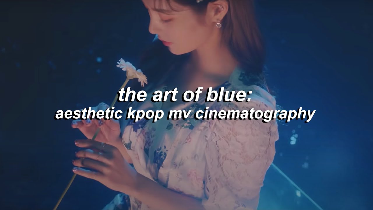 the art of blue: aesthetic kpop mv cinematography