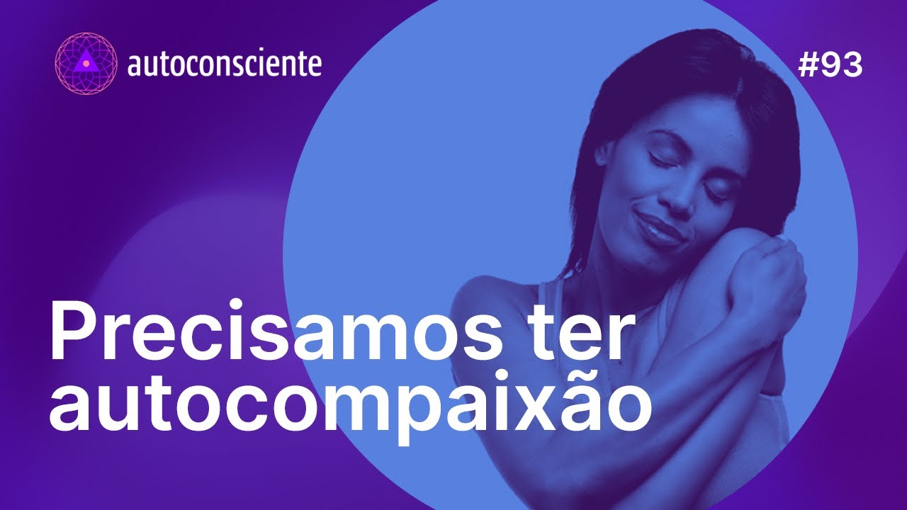 Precisamos ter autocompaix&atilde;o | Autoconsciente Podcast epis&oacute;dio 93