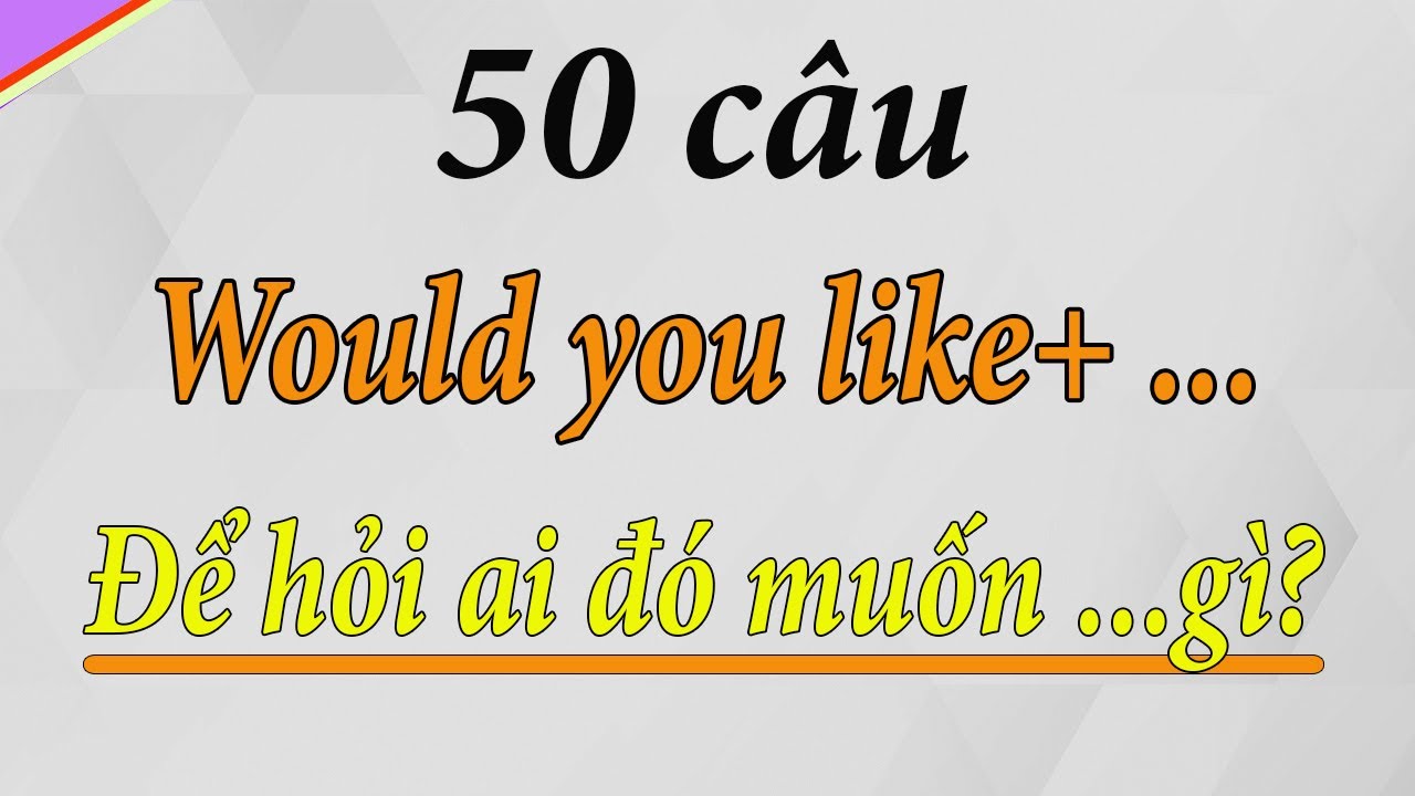 Would you like... | 50 câu tiếng Anh để hỏi ai đó muốn gì