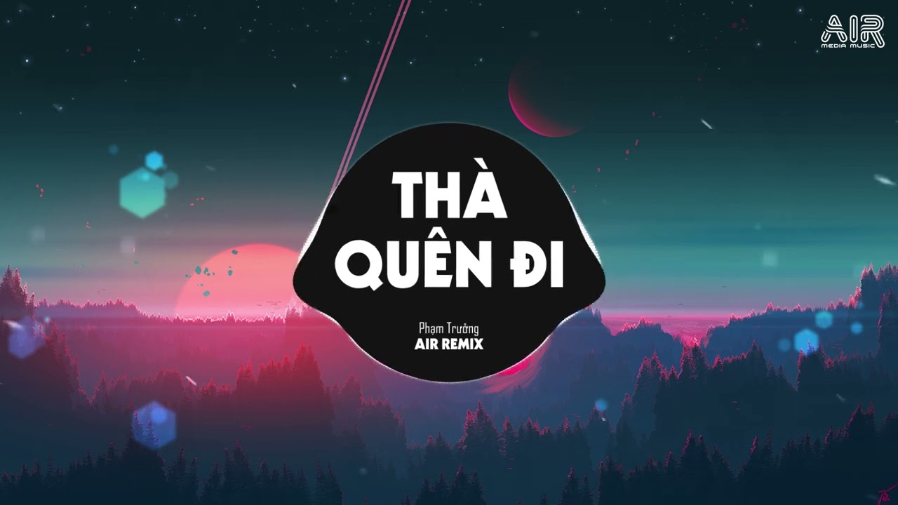 Thà Quên Đi (AIR Remix) - Phạm Trưởng ♫ Vậy Thế Nên Em Còn Gì Muốn Nói Với Anh Hãy Nói Ra Remix