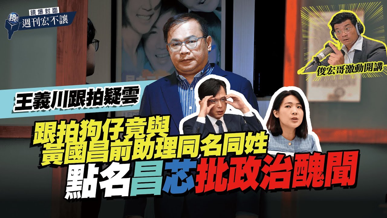 【鏡爆封面 週刊宏不讓】王義川跟拍疑雲 跟拍狗仔竟與黃國昌前助理同名同姓 點名「昌」「芯」批政治醜聞——林俊宏X吳明曄｜鏡週刊｜鏡爆點