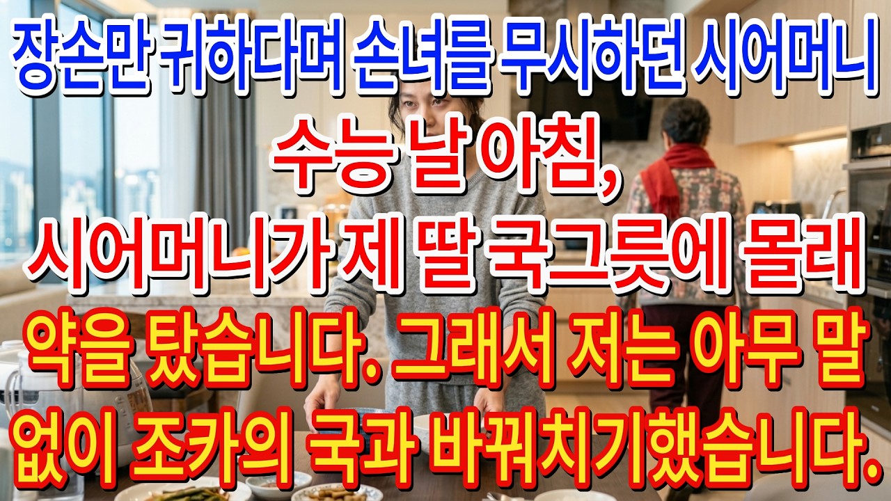 장손만 귀하다며 손녀를 무시하던 시어머니. 수능 날 아침, 시어머니가 제 딸 국그릇에 몰래 약을 탔습니다. 그래서 저는 아무 말 없이 조카의 국과 바꿔치기했습니다.| 고부사연 |