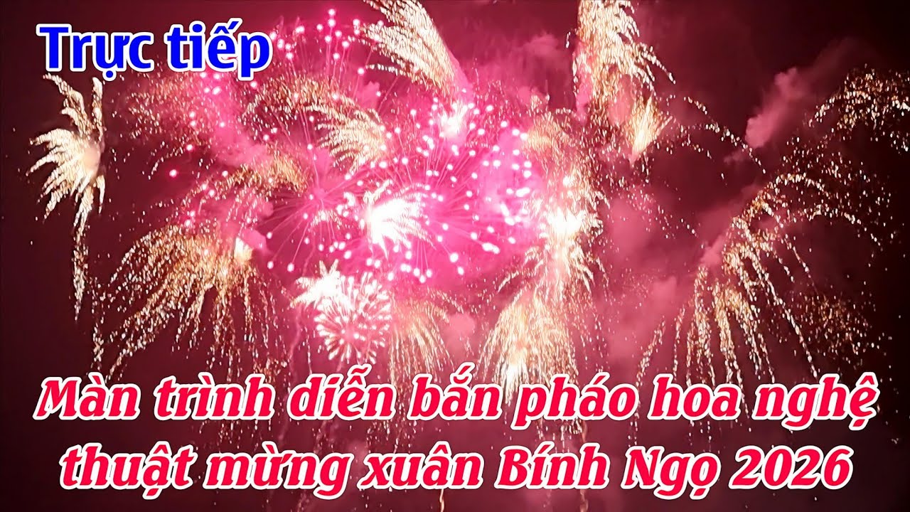 Trực tiếp màn trình diễn bắn pháo hoa nghệ thuật mừng xuân Bính Ngọ 2026