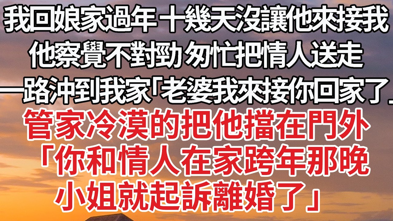 【完結】我回娘家過年 十幾天沒讓他來接我，他察覺不對勁 匆忙把情人送走，一路沖到我家「老婆我來接你回家了」管家冷漠的把他擋在門外，「你和情人在家跨年那晚，小姐就起訴離婚了」 #婚姻 #情感 #豪门