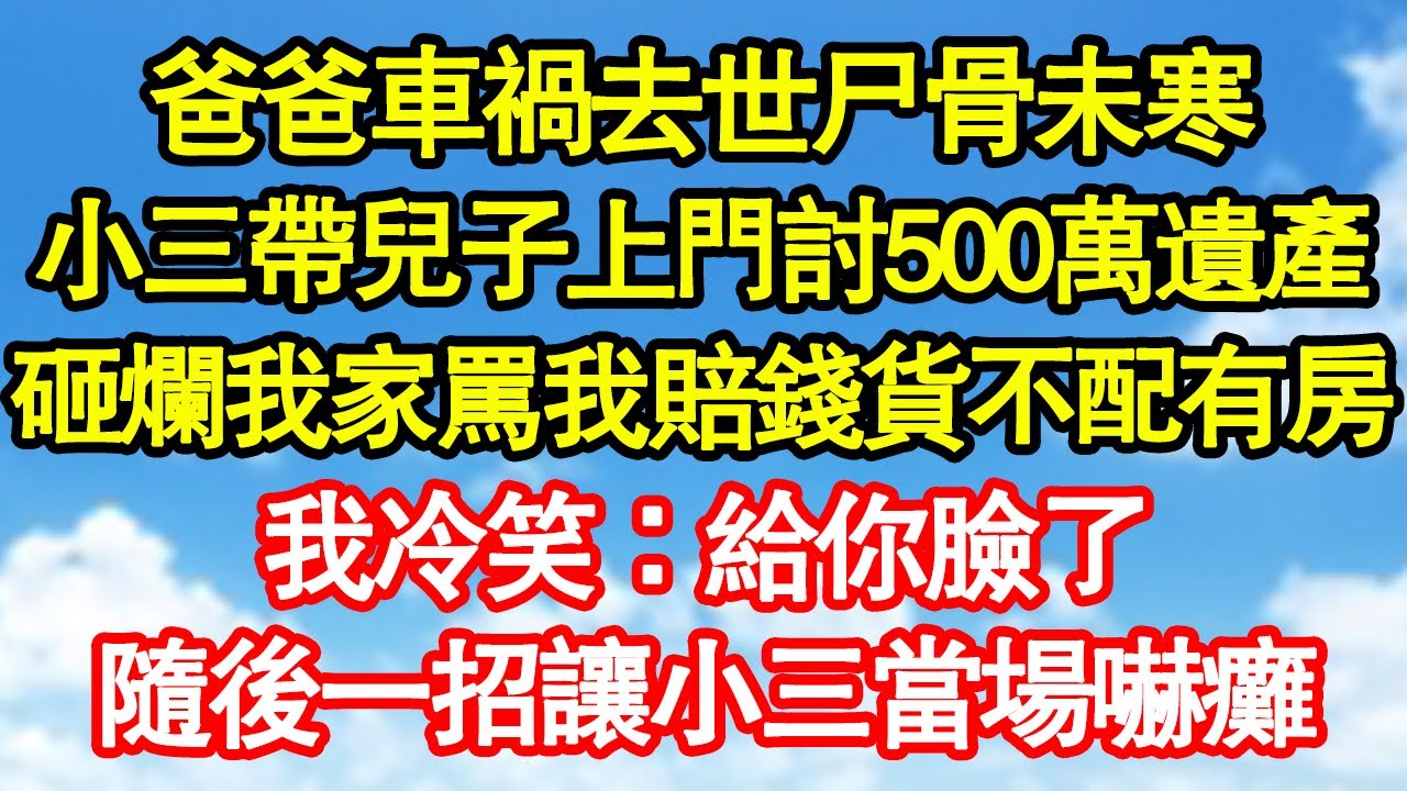 爸爸車禍去世尸骨未寒，小三帶兒子上門討500萬遺產，砸爛我家罵我賠錢貨不配有房，我冷笑：給你臉了，隨後一招讓小三當場嚇癱 真情故事會||老年故事||情感需求||愛情||家庭