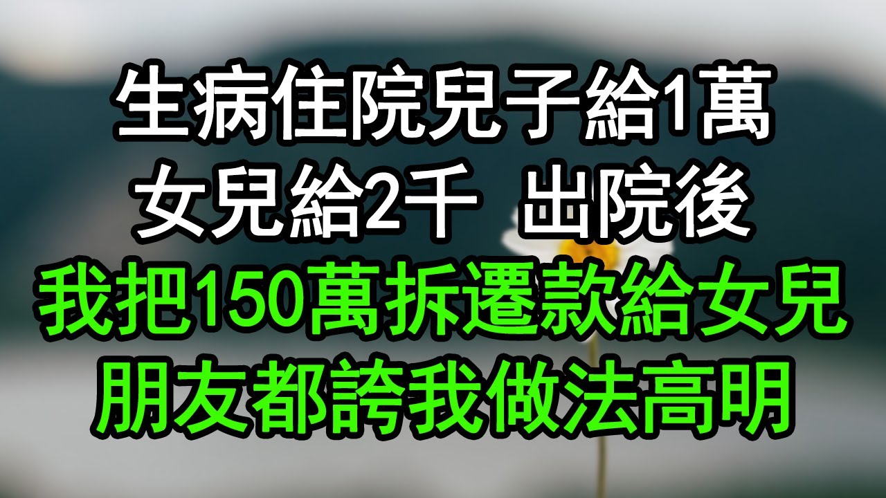 生病住院兒子給1萬，女兒給2千 出院後，我把150萬拆遷款給女兒，朋友都誇我做法高明#深夜淺讀 #為人處世 #生活經驗 #情感故事
