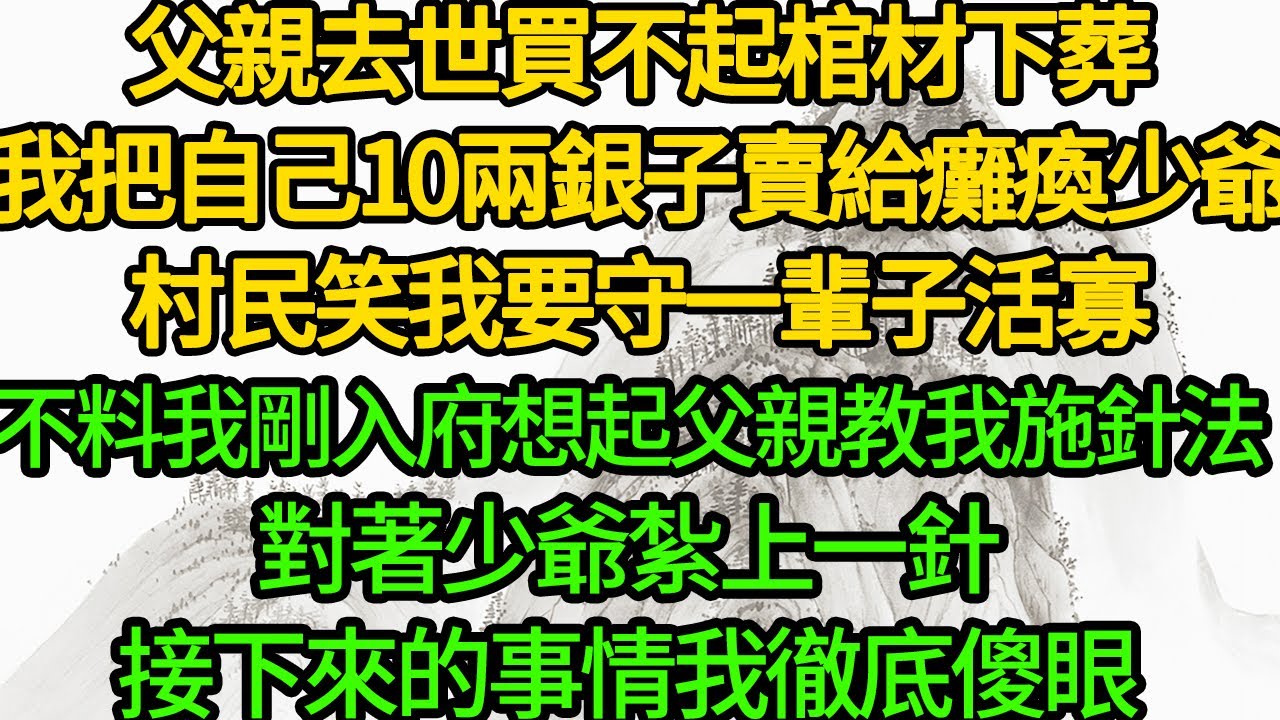 父親去世買不起棺材下葬，我把自己10兩銀子賣給癱瘓少爺，村民笑我要守一輩子活寡，不料我剛入府想起父親教我施針法，對著少爺紮上一針，接下來的事情我徹底傻眼