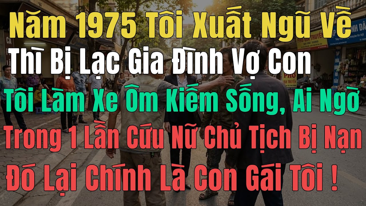 Năm 1975 Tôi xuất ngũ đi làm xe ôm, Vô tình cứu nữ chủ tịch bị nạn ai ngờ đó chính là con gái tôi