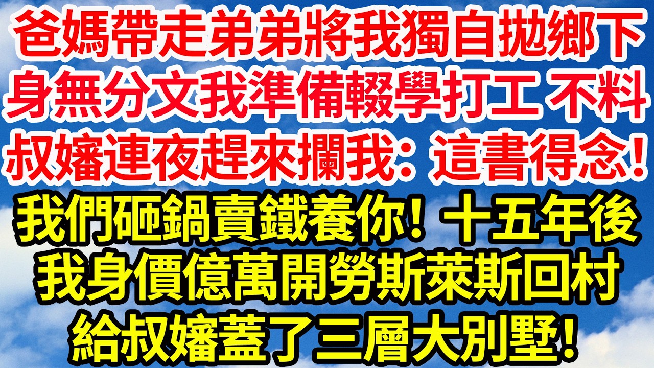 爸媽帶走弟弟將我獨自拋鄉下，身無分文我準備輟學打工 不料，叔嬸連夜趕來攔我：這書得念我們砸鍋賣鐵養你！15年後我身價億萬開勞斯萊斯，回村給叔嬸蓋了三層大別墅！||笑看人生情感生活