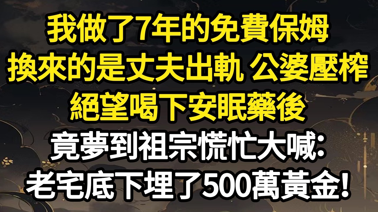 我做了7年的免費保姆，換來的是丈夫出軌 公婆壓榨，絕望喝下安眠藥後，竟夢到祖宗慌忙大喊：老宅底下埋了500萬黃金！ #故事#悬疑#人性#刑事#人生故事#生活哲學#為人哲學