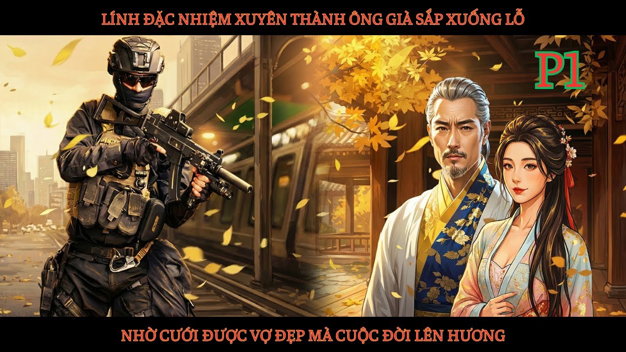 LÍNH ĐẶC NHIỆM XUYÊN THÀNH ÔNG GIÀ SẮP XUỐNG LỖ. NHỜ CƯỚI ĐƯỢC VỢ ĐẸP MÀ CUỘC ĐỜI LÊN HƯƠNG - P1