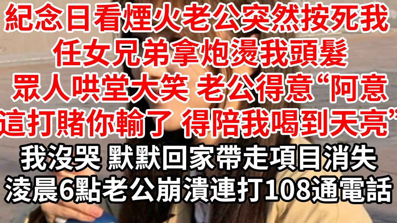 紀念日看煙火老公突然按死我 任女兄弟拿炮燙我頭髮。眾人哄堂大笑 老公得意“阿意這打賭你輸了 得陪我喝到天亮”我沒哭 默默回家帶走項目消失，淩晨6點老公崩潰連打108通電話