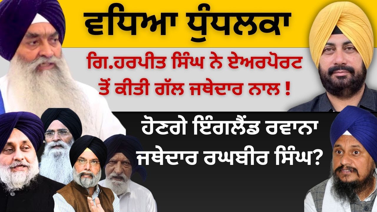 ਵਧਿਆ ਧੁੰਧਲਕਾ! ਗਿ.ਹਰਪੀਤ ਸਿੰਘ ਨੇ ਏਅਰਪੋਰਟ ਤੋਂ ਕੀਤੀ ਗੱਲ ਜਥੇਦਾਰ ਨਾਲ ! ਹੋਣਗੇ ਇੰਗਲੈਂਡ ਰਵਾਨਾ ਜਥੇ ਰਘਬੀਰ ਸਿੰਘ?
