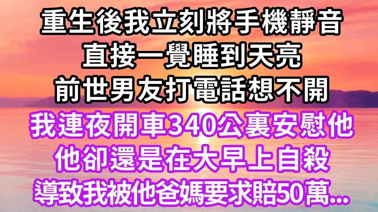 重生後我立刻將手機靜音，直接一覺睡到天亮，前世男友打電話想不開，我連夜開車340公裏安慰他，他卻還是在大早上自殺，導致我被他爸媽要求賠50萬，再睜眼...#重生 #大女主 #復仇 #人生感悟 #情感