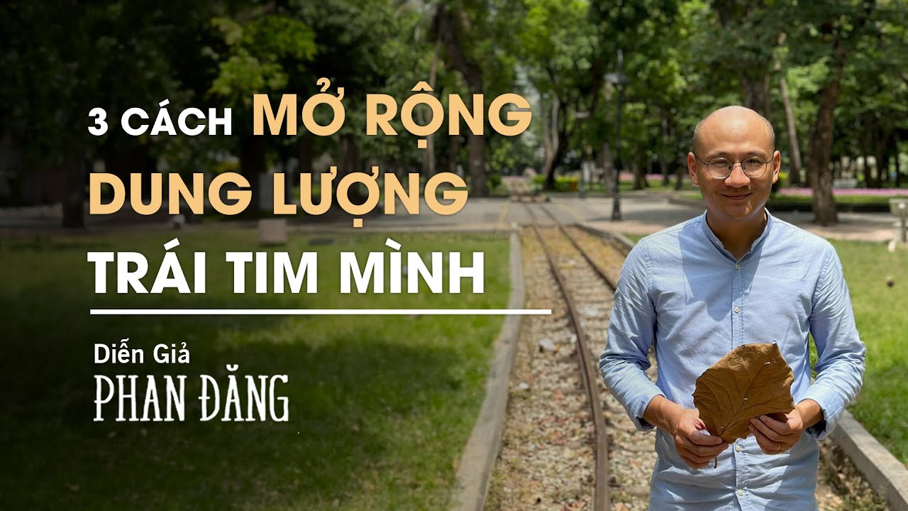 3 cách mở rộng dung lượng trái tim mình | Diễn Giả Phan Đăng