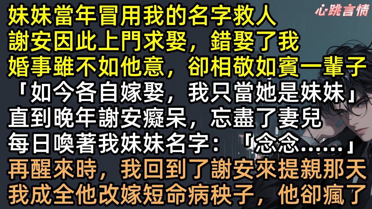 「我愛的只有妳妹妹」前世謝安因認錯恩人冷落我一生，重生後許新月成全，轉身嫁給短命病秧子！本想熬死老公當富婆，誰知他是隱藏大佬？前夫斷腿哭瞎：再愛我一次 #有聲書 #完結文 #重生 #追妻火葬場 #爽文