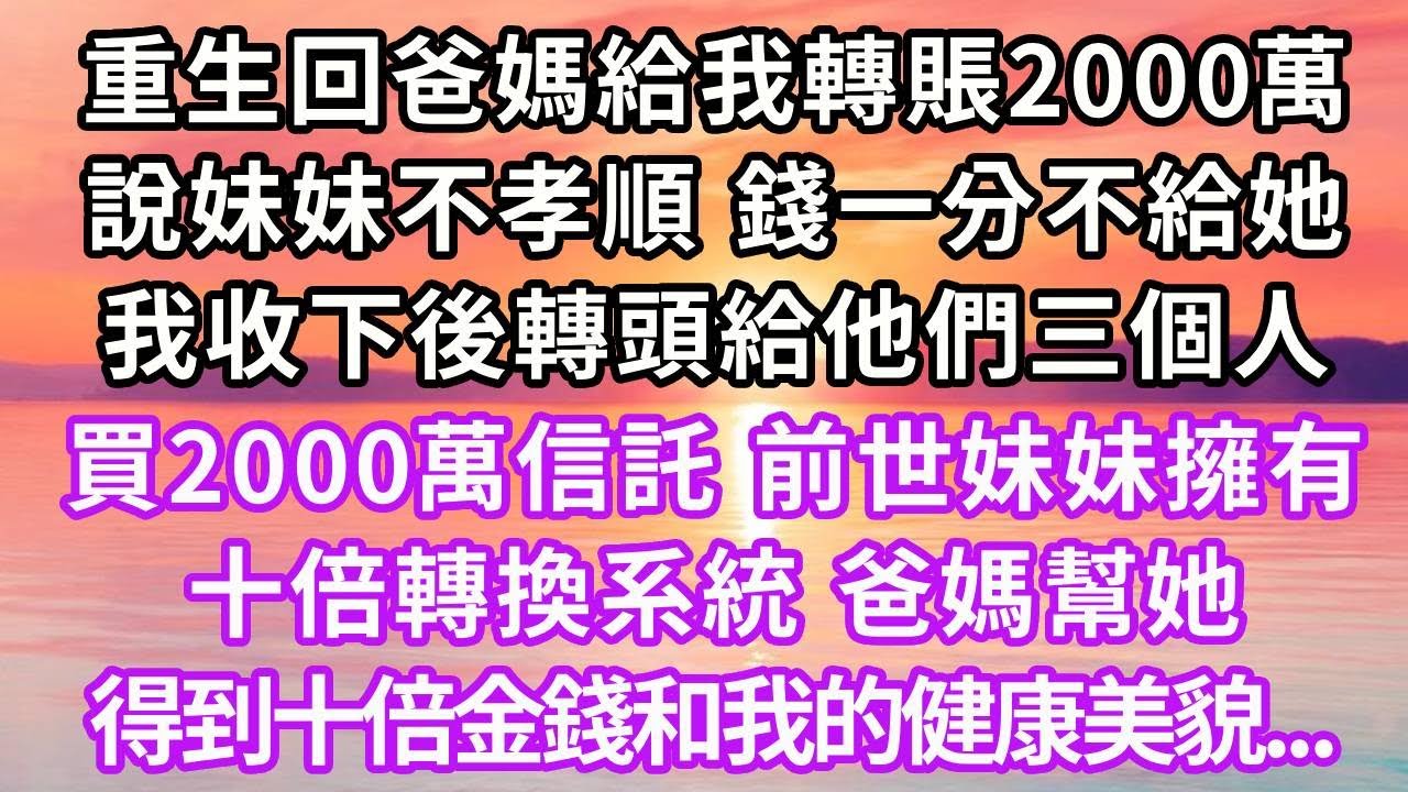 重生回爸媽給我轉賬2000萬，說妹妹不孝順，錢一分不給她，我收下後轉頭給他們三個人買2000萬信託，前世妹妹擁有“十倍轉換系統”，爸媽幫她得到十倍金錢和我的健康美貌...#復仇 #重生 #大女主