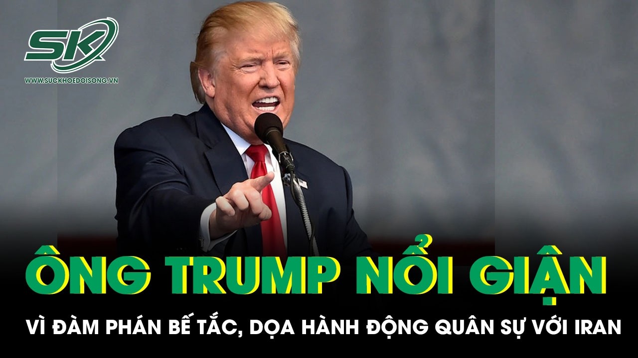 Ông Trump “nổi trận lôi đình” vì đàm phán bế tắc, dọa hành động quân sự với Iran