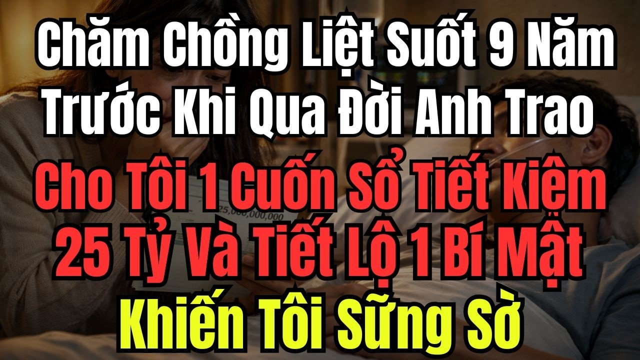 Chăm Chồng Liệt Suốt 9 Năm, Trước Khi Qua Đời Anh Trao Cho Tôi 1 Cuốn Sổ Tiết Kiệm 25 Tỷ Và Tiết Lộ