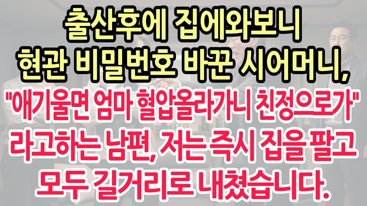 출산 후 집에오니 현관 비밀번호 바꾼 시어머니, 남편은 '엄마 불편하니 친정으로 가'라고 하더군요. 저는 즉시 집을 팔고 모두 길거리로 내쳤습니다. 노후사연/ 시니어사연/오디오북