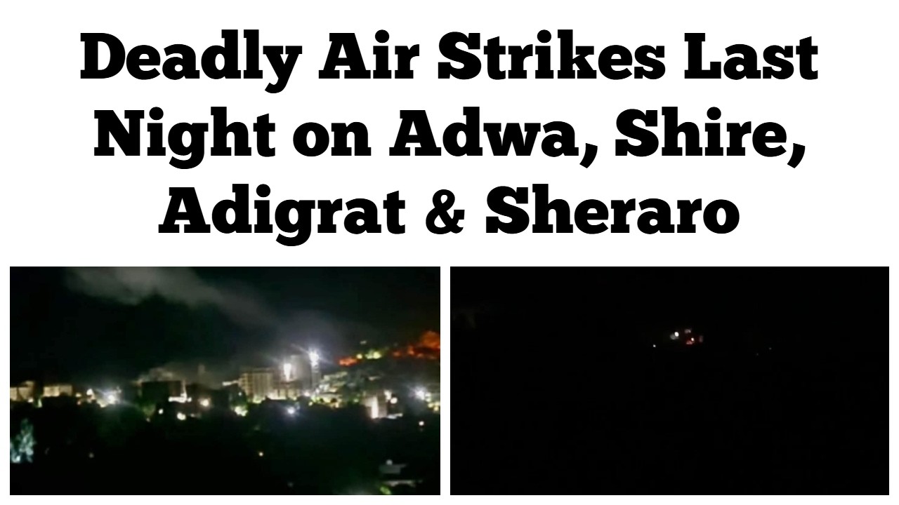 Deadly Air Strikes Last Night on Adwa, Shire, Adigrat & Sheraro