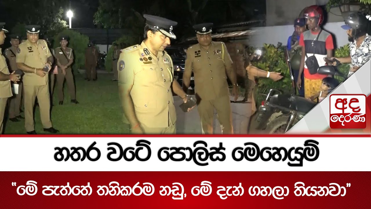 හතර වටේ පොලිස් මෙහෙයුම් - ''මේ පැත්තේ තනිකරම නඩු, මේ දැන් ගහලා තියනවා''