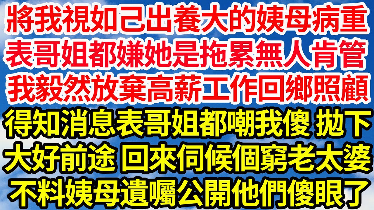 將我視如己出養大的姨母病重，表哥姐都嫌她是拖累無人肯管，我毅然放棄高薪工作回鄉照顧，得知消息表哥姐都嘲我傻 拋下，大好前途回來伺候個窮老太婆，不料姨母遺囑公開他們傻眼了||笑看人生情感生活
