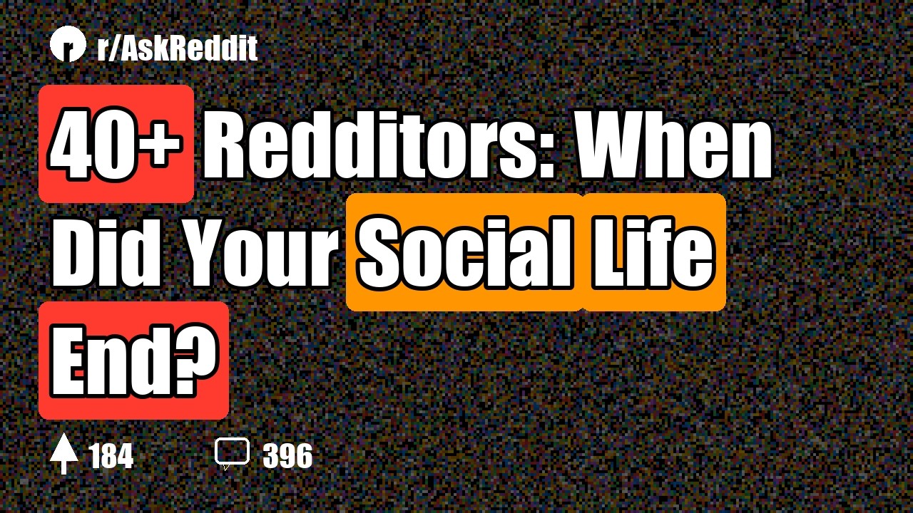40+ Redditors: When Did Your Social Life End?