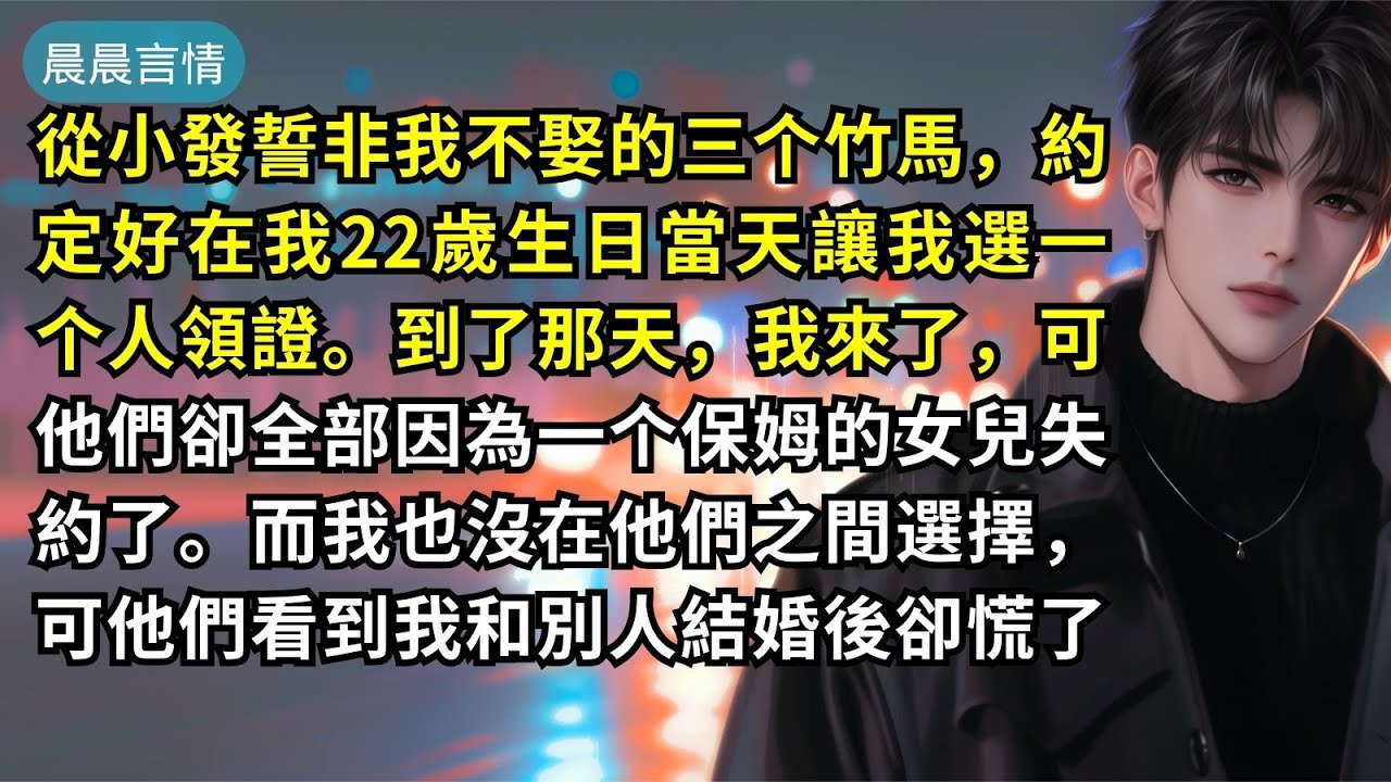 從小發誓非我不娶的三个竹馬，約定好在我22歲生日當天讓我選一个人領證。到了那天，我來了，可他們卻全部因為一个保姆的女兒失約了。而我也沒在他們之間選擇，可他們看到我和別人結婚後卻慌了