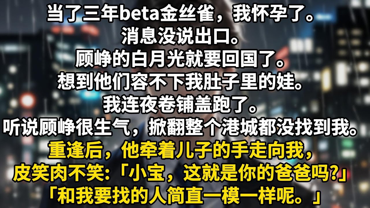 当了三年beta金丝雀，我怀孕了。消息没说出口。顾峥的白月光就要回国了。想到他们容不下我肚子里的娃。我连夜卷铺盖跑了。听说顾峥生了很大的气，掀翻整个港城都没找到我。重逢后，他牵着儿子的手走向我，