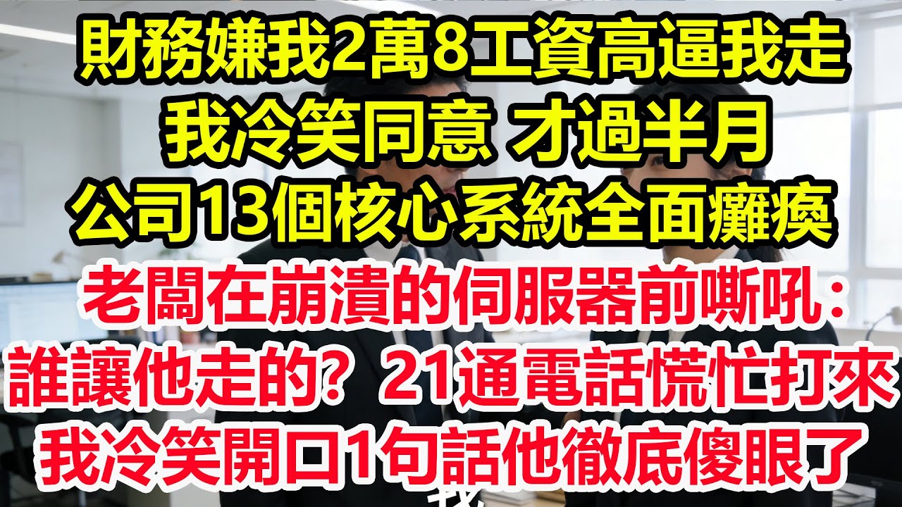 財務嫌我2萬8工資高逼我走，我冷笑同意 才過半月，公司13個核心系統全面癱瘓，老闆在崩潰的伺服器前嘶吼：誰讓他走的？21通電話慌忙打來！我冷笑開口1句話他徹底傻眼了！#情感 #爽文 #職場 #生活