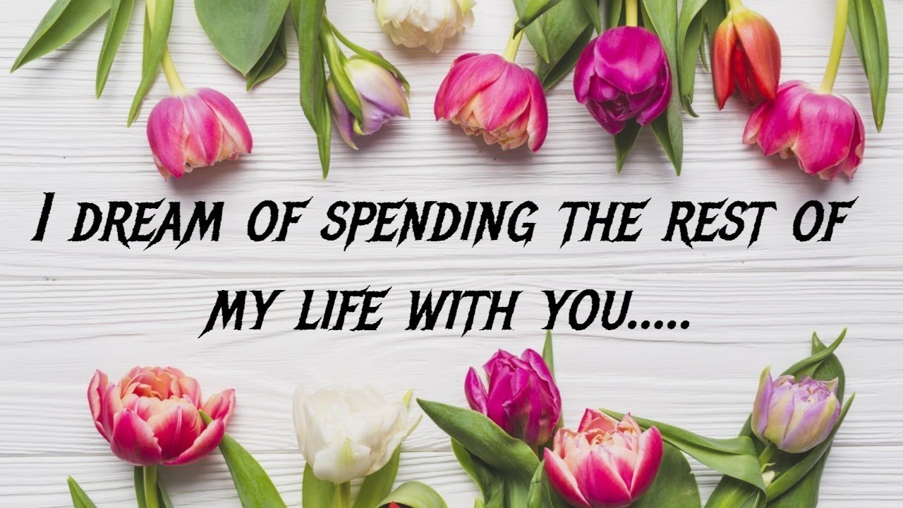 I dream of spending the rest of my life with you. I want you to be the most important part of me!
