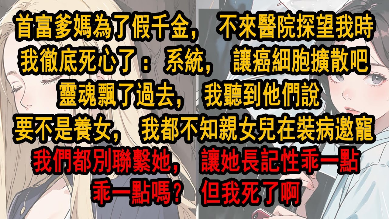 首富夫婦再次為了假千金，不來醫院探望我的時。我徹底死心了。系統，讓癌細胞擴散吧，死後我聽到他們說，要不是養女，我都不知親女兒在裝病邀寵！我們這幾個月都別聯繫她，讓她長長記性乖一點。乖一點嗎？但我死了啊