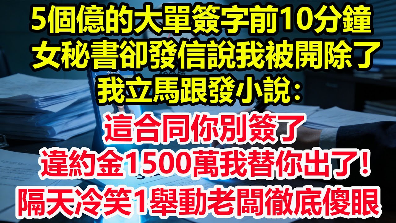 5個億的大單簽字前10分鐘，女秘書卻發信說我被開除了，我立馬跟發小說：這合同你別簽了，違約金1500萬我替你出了！隔天冷笑1舉動老闆徹底傻眼！#情感 #爽文 #職場 #生活 #總裁