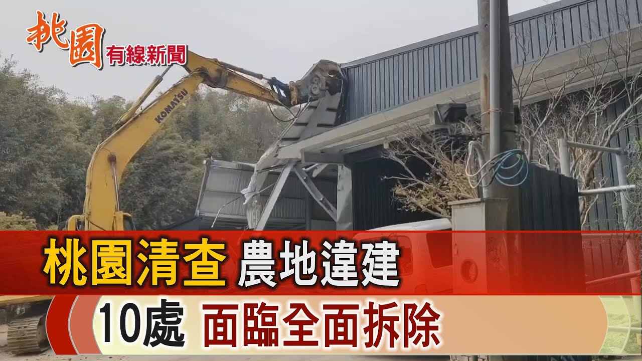 桃園有線新聞20250407-桃園清查農地違建 10處面臨全面拆除