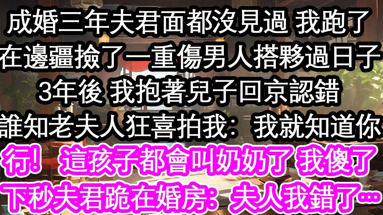 成婚三年夫君面都沒見過 我跑了在邊疆撿了一重傷男人搭夥過日子3年後 我抱著兒子回京認錯誰知老夫人狂喜拍我：我就知道你行！ 這孩子都會叫奶奶了 我傻了下秒夫君跪在婚房：夫人我錯了…【花開】【愛情】