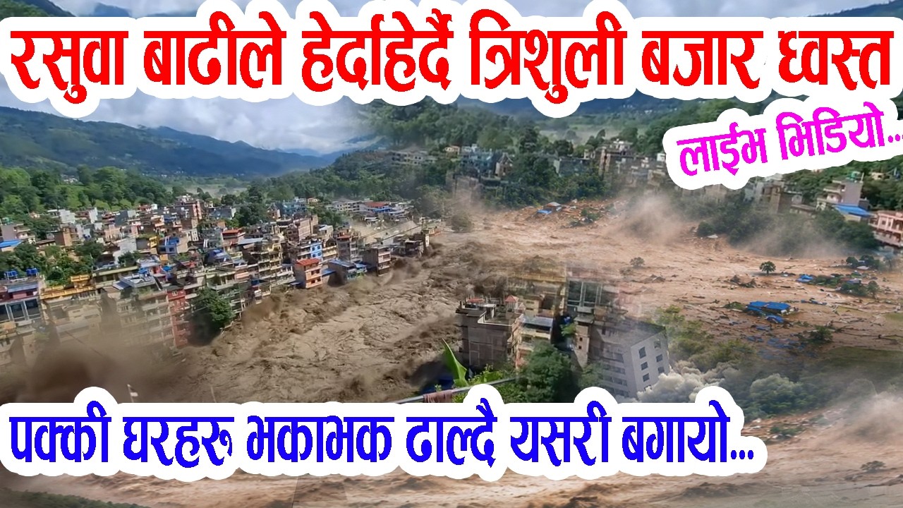 रसुवा बाढीले त्रिशुली बजार ब'गायो, सबै ध्व'स्त, ला'ईभ भिडियो...Trisuli river - Rasuwa Flood