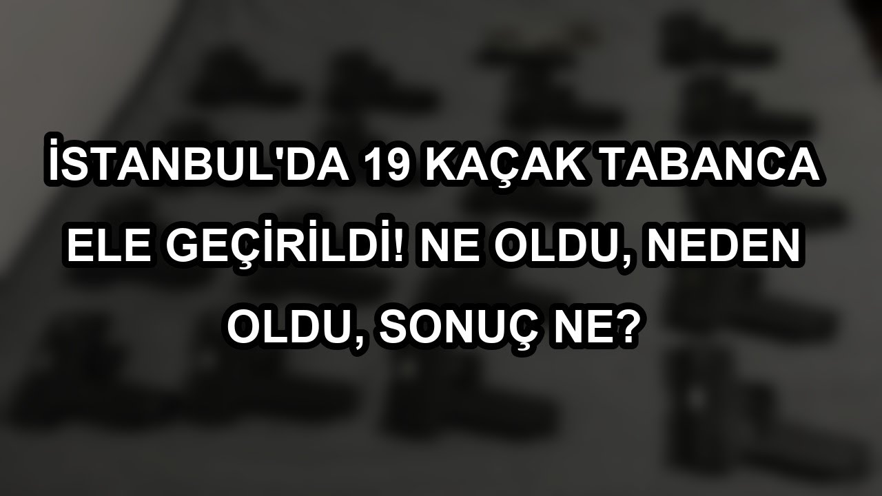 İstanbul'da 19 kaçak tabanca ele geçirildi! Ne oldu, neden oldu, sonuç ne?