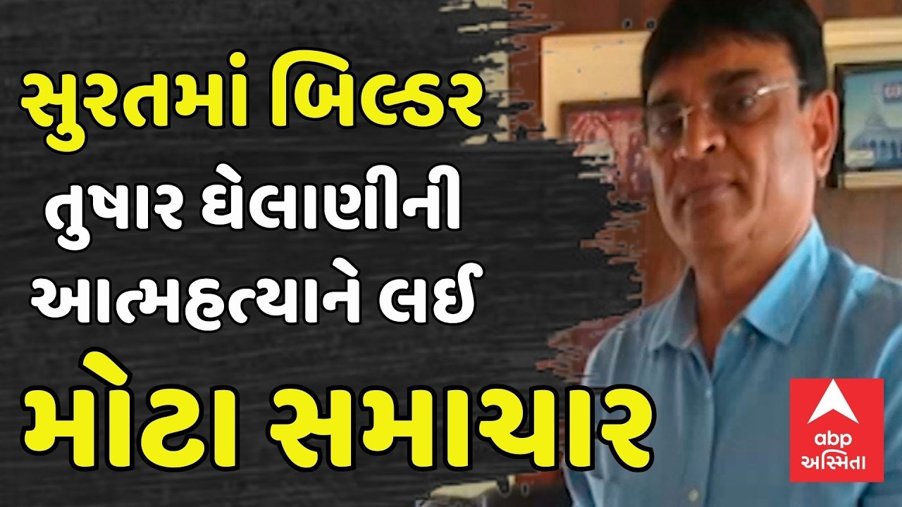 Surat Builder Tushar Ghelani case | સુરતમાં બિલ્ડર તુષાર ઘેલાણીની આત્મહત્યાને લઈ મોટા સમાચાર