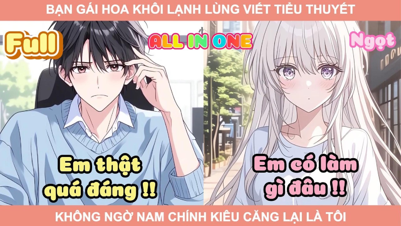 ALL IN ONE | BẠN GÁI HOA KHÔI LẠNH LÙNG VIẾT TIỂU THUYẾT, KHÔNG NGỜ NAM CHÍNH KIÊU CĂNG LẠI LÀ TÔI