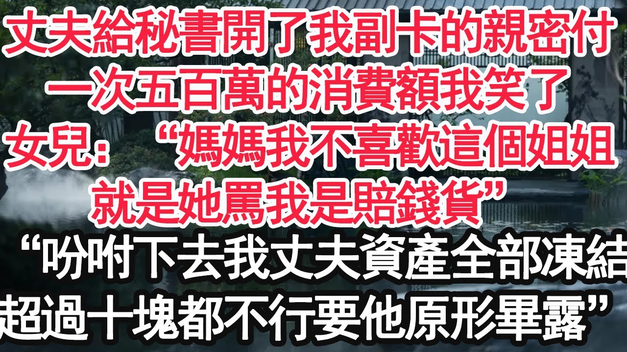 丈夫給秘書開了我副卡的親密付，一次五百萬的消費額我笑了，女兒：“媽媽我不喜歡這個姐姐，就是她罵我是賠錢貨”“吩咐下去我丈夫資產全部凍結，超過十塊都不行要他原形畢露”【顧亞男】【大女主】【婚姻自主】