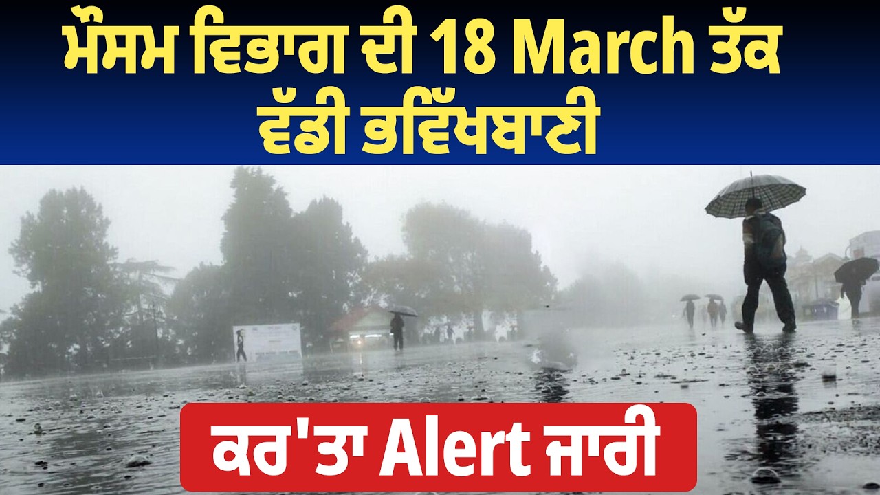 ਮੌਸਮ ਵਿਭਾਗ ਦੀ 18 March ਤੱਕ ਵੱਡੀ ਭਵਿੱਖਬਾਣੀ, ਕਰ'ਤਾ Alert ਜਾਰੀ