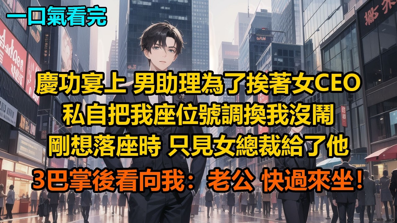 慶功宴上，男助理為了挨女CEO坐，私自把我座位號調換，我沒鬧剛想落座時，只見女總裁給了他3巴掌後看向我：“老公，快過來坐！”