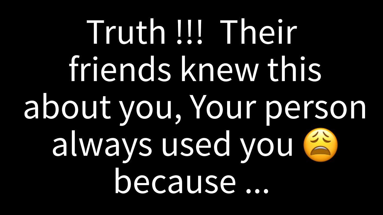 Truth!!!😭Their friends knew this about you. Your person always used you because..🤕