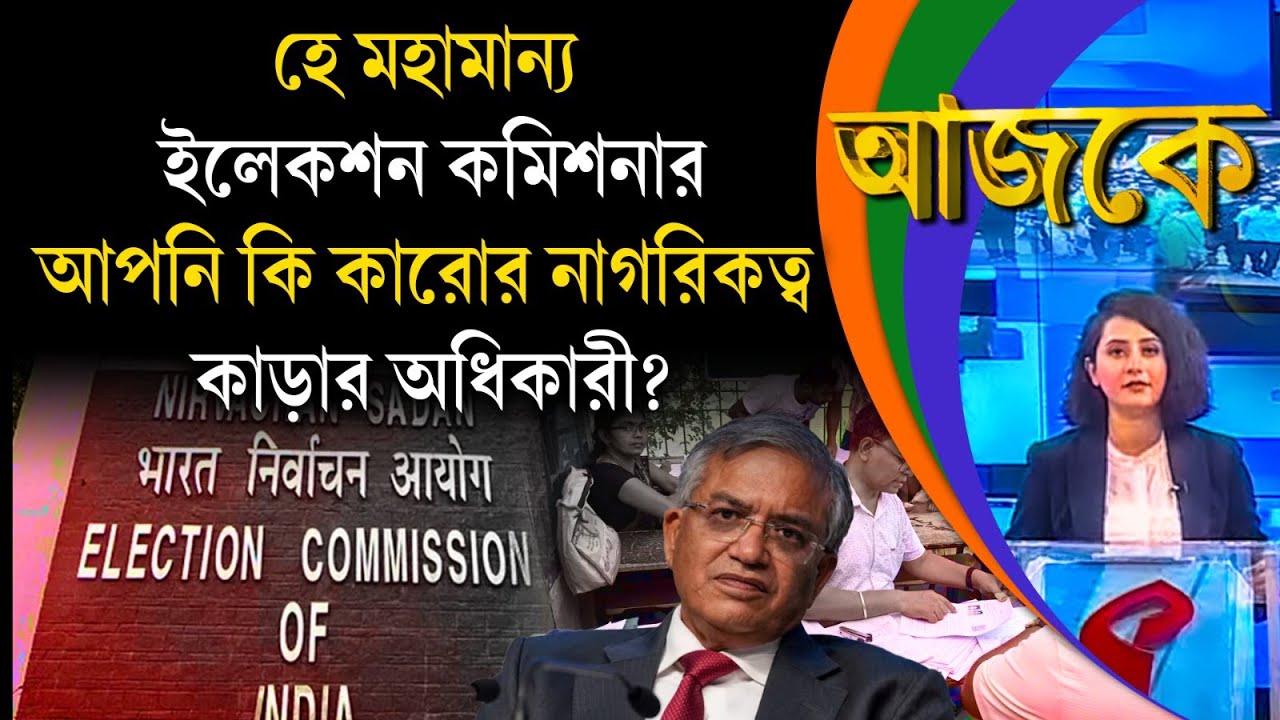 আজকে (Aajke) | হে মহামান্য ইলেকশন কমিশনার, আপনি কি কারোর নাগরিকত্ব কাড়ার অধিকারী?