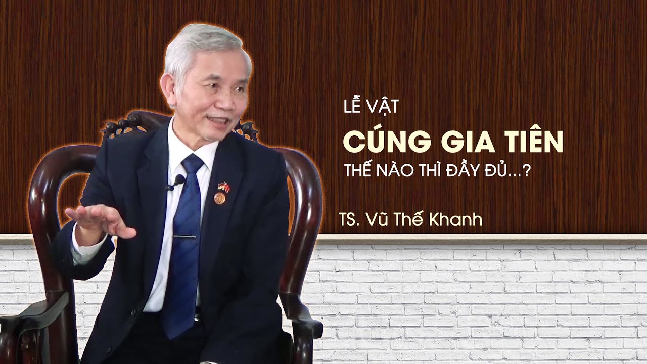 Lễ vật cúng lên gia tiên thế nào mới đầy đủ? Tiến sĩ Vũ Thế Khanh