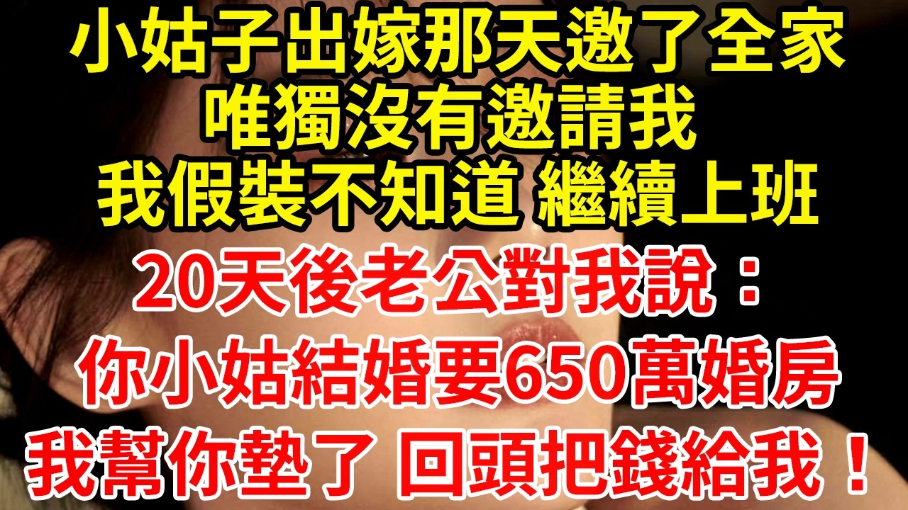 小姑子出嫁那天邀了全家唯獨沒有邀請我 我假裝不知道 繼續上班20天後老公對我說：你小姑結婚要650萬婚房我幫你墊了 回頭把錢給我！